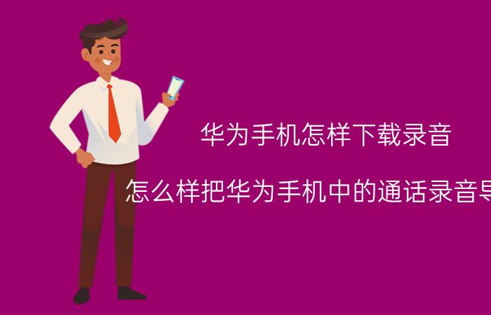 华为手机怎样下载录音 怎么样把华为手机中的通话录音导出？